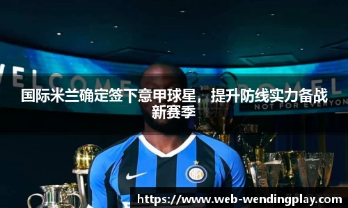 国际米兰确定签下意甲球星，提升防线实力备战新赛季