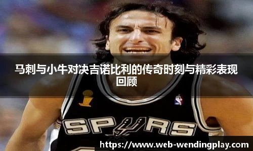 马刺与小牛对决吉诺比利的传奇时刻与精彩表现回顾